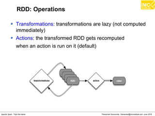 Thanachart Numnonda, thanachart@imcinstitute.com June 2016Apache Spark : Train the trainer
RDD: Operations
Transformations: transformations are lazy (not computed
immediately)
Actions: the transformed RDD gets recomputed
when an action is run on it (default)
 