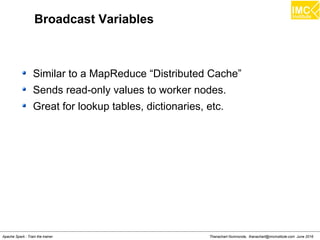 Thanachart Numnonda, thanachart@imcinstitute.com June 2016Apache Spark : Train the trainer
Broadcast Variables
Similar to a MapReduce “Distributed Cache”
Sends read-only values to worker nodes.
Great for lookup tables, dictionaries, etc.
 