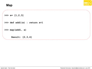 Thanachart Numnonda, thanachart@imcinstitute.com June 2016Apache Spark : Train the trainer
Map
>>> a= [1,2,3]
>>> def add1(x) : return x+1
>>> map(add1, a)
Result: [2,3,4]
 