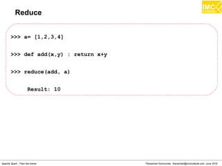 Thanachart Numnonda, thanachart@imcinstitute.com June 2016Apache Spark : Train the trainer
Reduce
>>> a= [1,2,3,4]
>>> def add(x,y) : return x+y
>>> reduce(add, a)
Result: 10
 
