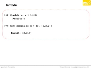 Thanachart Numnonda, thanachart@imcinstitute.com June 2016Apache Spark : Train the trainer
lambda
>>> (lambda x: x + 1)(3)
Result: 4
>>> map((lambda x: x + 1), [1,2,3])
Result: [2,3,4]
 