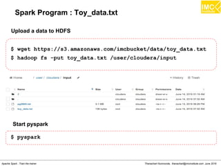 Thanachart Numnonda, thanachart@imcinstitute.com June 2016Apache Spark : Train the trainer
Spark Program : Toy_data.txt
$ wget https://s3.amazonaws.com/imcbucket/data/toy_data.txt
$ hadoop fs -put toy_data.txt /user/cloudera/input
Upload a data to HDFS
Start pyspark
$ pyspark
 