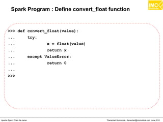 Thanachart Numnonda, thanachart@imcinstitute.com June 2016Apache Spark : Train the trainer
Spark Program : Define convert_float function
>>> def convert_float(value):
... try:
... x = float(value)
... return x
... except ValueError:
... return 0
...
>>>
 