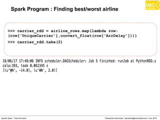 Thanachart Numnonda, thanachart@imcinstitute.com June 2016Apache Spark : Train the trainer
Spark Program : Finding best/worst airline
>>> carrier_rdd = airline_rows.map(lambda row:
(row['UniqueCarrier'],convert_float(row['ArrDelay'])))
>>> carrier_rdd.take(2)
 