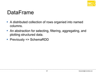 thanachart@imcinstitute.com187
A distributed collection of rows organied into named
columns.
An abstraction for selecting, filtering, aggregating, and
plotting structured data.
Previously => SchemaRDD
DataFrame
 