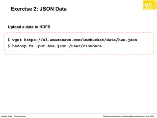 Thanachart Numnonda, thanachart@imcinstitute.com June 2016Apache Spark : Train the trainer
Exercise 2: JSON Data
$ wget https://s3.amazonaws.com/imcbucket/data/hue.json
$ hadoop fs -put hue.json /user/cloudera
Upload a data to HDFS
 
