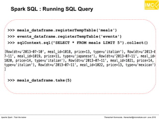 Thanachart Numnonda, thanachart@imcinstitute.com June 2016Apache Spark : Train the trainer
Spark SQL : Running SQL Query
>>> meals_dataframe.registerTempTable('meals')
>>> events_dataframe.registerTempTable('events')
>>> sqlContext.sql("SELECT * FROM meals LIMIT 5").collect()
>>> meals_dataframe.take(5)
 