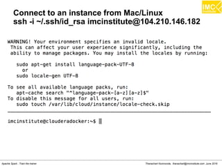 Thanachart Numnonda, thanachart@imcinstitute.com June 2016Apache Spark : Train the trainer
Connect to an instance from Mac/Linux
ssh -i ~/.ssh/id_rsa imcinstitute@104.210.146.182
 