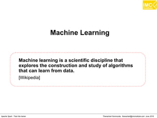 Thanachart Numnonda, thanachart@imcinstitute.com June 2016Apache Spark : Train the trainer
Terminology
Kafka maintains feeds of messages in categories called
topics.
Processes that publish messages to a Kafka topic are
called producers.
Processes that subscribe to topics and process the feed
of published messages are called consumers.
Kafka is run as a cluster comprised of one or more
servers each of which is called a broker.
 