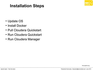 Thanachart Numnonda, thanachart@imcinstitute.com June 2016Apache Spark : Train the trainer
Installation Steps
●
Update OS
●
Install Docker
●
Pull Cloudera Quickstart
●
Run Cloudera Quickstart
●
Run Cloudera Manager
Hive.apache.org
 