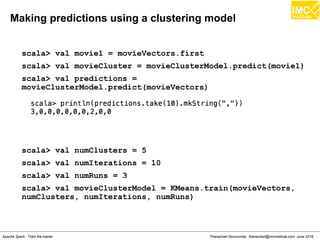 Thanachart Numnonda, thanachart@imcinstitute.com June 2016Apache Spark : Train the trainer
Example
scala> import org.apache.spark.mllib.linalg.{Vectors,Matrix,
Matrices}
scala> val people = Matrices.dense(3,2,Array(150d,60d,25d,
300d,80d,40d))
scala> val personRDD =
sc.parallelize(List(Vectors.dense(150,60,25),
Vectors.dense(300,80,40)))
scala> import org.apache.spark.mllib.linalg.distributed.
{IndexedRow, IndexedRowMatrix,RowMatrix, CoordinateMatrix,
MatrixEntry}
scala> val personMat = new RowMatrix(personRDD)
 