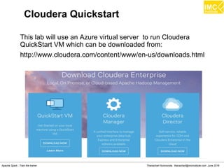 Thanachart Numnonda, thanachart@imcinstitute.com June 2016Apache Spark : Train the trainer
Cloudera Quickstart
This lab will use an Azure virtual server to run Cloudera
QuickStart VM which can be downloaded from:
http://www.cloudera.com/content/www/en-us/downloads.html
 