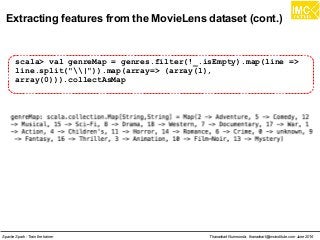 Thanachart Numnonda, thanachart@imcinstitute.com June 2016Apache Spark : Train the trainer
Extracting features from the MovieLens dataset (cont.)
scala> val genreMap = genres.filter(!_.isEmpty).map(line =>
line.split("|")).map(array=> (array(1),
array(0))).collectAsMap
 