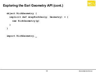 thanachart@imcinstitute.com356
Exploring the Esri Geometry API (cont.)
object RichGeometry {
implicit def wrapRichGeo(g: Geometry) = {
new RichGeometry(g)
}
}
import RichGeometry._
 
