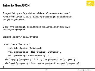 thanachart@imcinstitute.com357
Intro to GeoJSON
$ wget https://nycdatastables.s3.amazonaws.com/
/2013-08-19T18:15:35.172Z/nyc-borough-boundaries-
polygon.geojson
$ mv nyc-borough-boundaries-polygon.geojson nyc-
boroughs.geojson
import spray.json.JsValue
case class Feature(
val id: Option[JsValue],
val properties: Map[String, JsValue],
val geometry: RichGeometry) {
def apply(property: String) = properties(property)
def get(property: String) = properties.get(property)
}
 