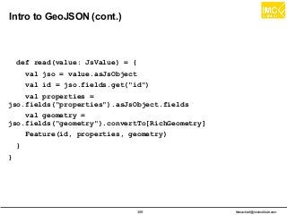 thanachart@imcinstitute.com359
Intro to GeoJSON (cont.)
def read(value: JsValue) = {
val jso = value.asJsObject
val id = jso.fields.get("id")
val properties =
jso.fields("properties").asJsObject.fields
val geometry =
jso.fields("geometry").convertTo[RichGeometry]
Feature(id, properties, geometry)
}
}
 