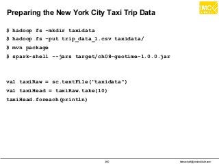 thanachart@imcinstitute.com360
Preparing the New York City Taxi Trip Data
$ hadoop fs -mkdir taxidata
$ hadoop fs -put trip_data_1.csv taxidata/
$ mvn package
$ spark-shell --jars target/ch08-geotime-1.0.0.jar
val taxiRaw = sc.textFile("taxidata")
val taxiHead = taxiRaw.take(10)
taxiHead.foreach(println)
 