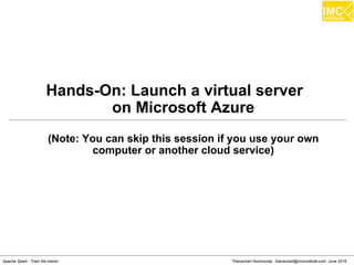 Thanachart Numnonda, thanachart@imcinstitute.com June 2016Apache Spark : Train the trainer
Hands-On: Launch a virtual server
on Microsoft Azure
(Note: You can skip this session if you use your own
computer or another cloud service)
 