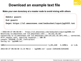 Thanachart Numnonda, thanachart@imcinstitute.com June 2016Apache Spark : Train the trainer
Download an example text file
Make your own durectory at a master node to avoid mixing with others
$mkdir guest1
$cd guest1
$wget https://s3.amazonaws.com/imcbucket/input/pg2600.txt
 