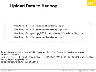 Thanachart Numnonda, thanachart@imcinstitute.com June 2016Apache Spark : Train the trainer
Upload Data to Hadoop
$hadoop fs -ls /user/cloudera/input
$hadoop fs -rm /user/cloudera/input/*
$hadoop fs -put pg2600.txt /user/cloudera/input/
$hadoop fs -ls /user/cloudera/input
 
