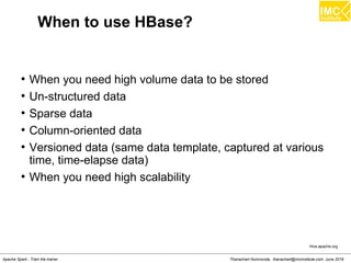 Thanachart Numnonda, thanachart@imcinstitute.com June 2016Apache Spark : Train the trainer
When to use HBase?
●
When you need high volume data to be stored
●
Un-structured data
●
Sparse data
●
Column-oriented data
●
Versioned data (same data template, captured at various
time, time-elapse data)
●
When you need high scalability
Hive.apache.org
 