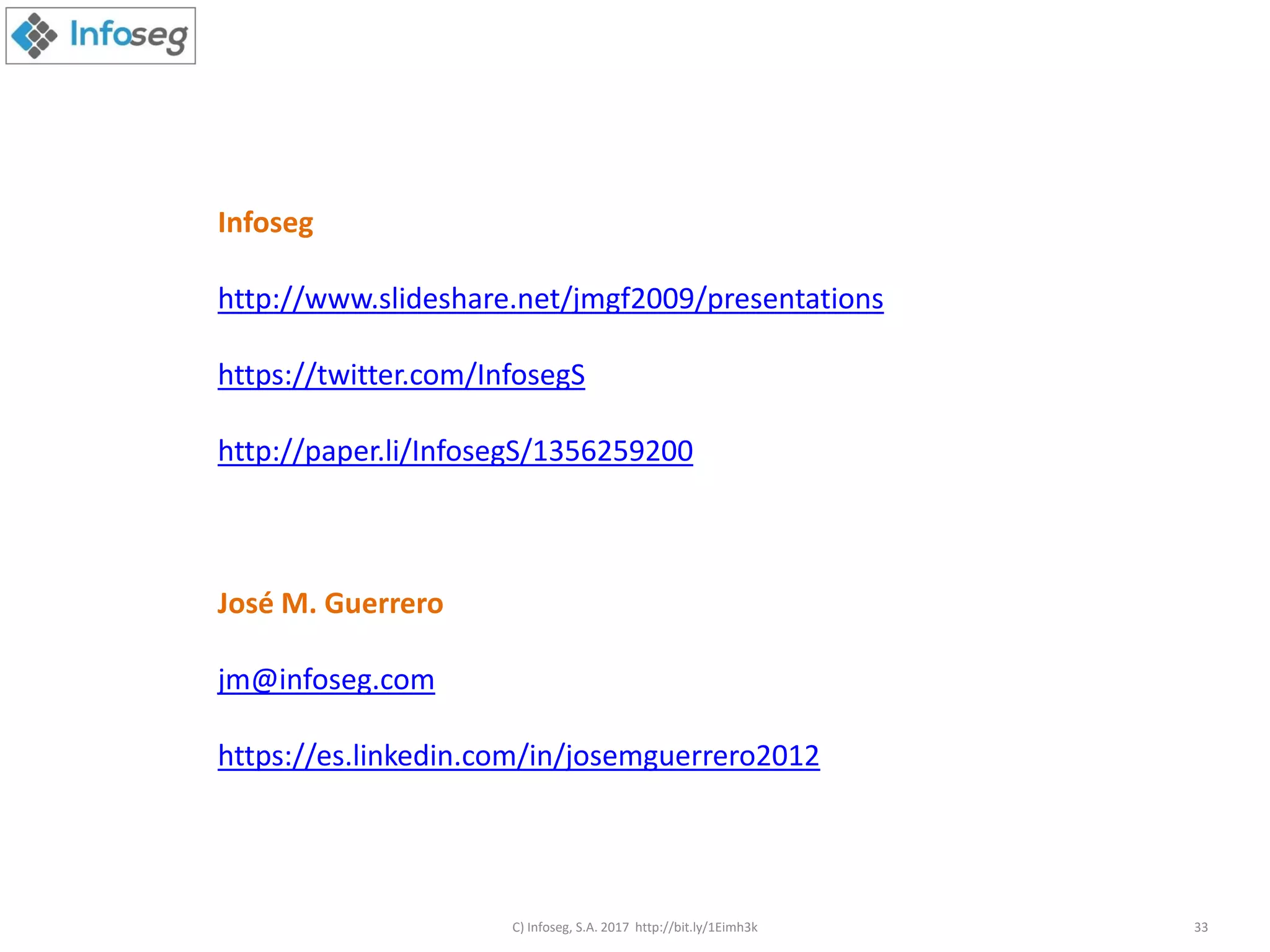 Infoseg
http://www.slideshare.net/jmgf2009/presentations
https://twitter.com/InfosegS
http://paper.li/InfosegS/1356259200
José M. Guerrero
jm@infoseg.com
https://es.linkedin.com/in/josemguerrero2012
C) Infoseg, S.A. 2017 http://bit.ly/1Eimh3k 33
 
