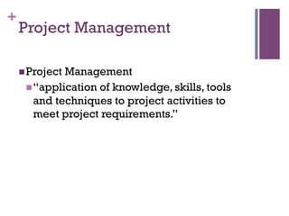 +
Project Management
n Project Management
n “application of knowledge, skills, tools
and techniques to project activities to
meet project requirements.”
 