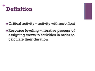 +
Definition
n Critical activity – activity with zero float
n Resource leveling – iterative process of
assigning crews to activities in order to
calculate their duration
 