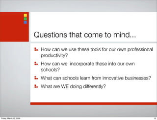 Questions that come to mind...
How can we use these tools for our own professional
productivity?
How can we incorporate these into our own
schools?
What can schools learn from innovative businesses?
What are WE doing differently?
12Friday, March 13, 2009
 