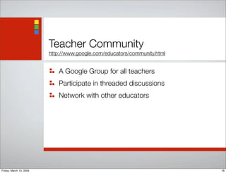 Teacher Community
http://www.google.com/educators/community.html
A Google Group for all teachers
Participate in threaded discussions
Network with other educators
18Friday, March 13, 2009
 
