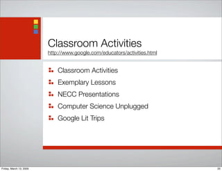 Classroom Activities
http://www.google.com/educators/activities.html
Classroom Activities
Exemplary Lessons
NECC Presentations
Computer Science Unplugged
Google Lit Trips
20Friday, March 13, 2009
 