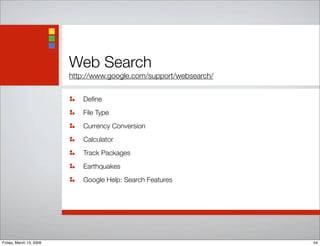 Web Search
http://www.google.com/support/websearch/
Deﬁne
File Type
Currency Conversion
Calculator
Track Packages
Earthquakes
Google Help: Search Features
54Friday, March 13, 2009
 