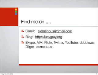 Find me on ....
Gmail: elemenous@gmail.com
Blog: http://lucygray.org
Skype, AIM, Flickr, Twitter, YouTube, del.icio.us,
Diigo: elemenous
70Friday, March 13, 2009
 