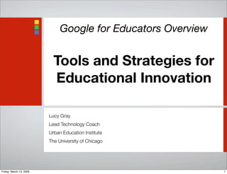 Google for Educators Overview
Tools and Strategies for
Educational Innovation
Lucy Gray
Lead Technology Coach
Urban Education Institute
The University of Chicago
1Friday, March 13, 2009
 