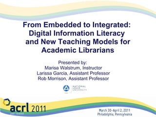 From Embedded to Integrated:  Digital Information Literacy  and New Teaching Models for Academic Librarians Presented by:  Marisa Walstrum, Instructor Larissa Garcia, Assistant Professor Rob Morrison, Assistant Professor 