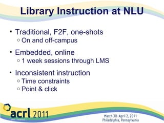 Library Instruction at NLU Traditional, F2F, one-shots On and off-campus Embedded, online 1 week sessions through LMS Inconsistent instruction Time constraints Point & click 