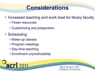 Considerations Increased teaching and work load for library faculty Fewer resources Customizing and preparation Scheduling Make-up classes Program meetings Day-time teaching Enrollment unpredictability 