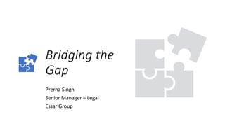 Bridging	the	
Gap
Prerna	Singh
Senior	Manager	– Legal
Essar	Group
 
