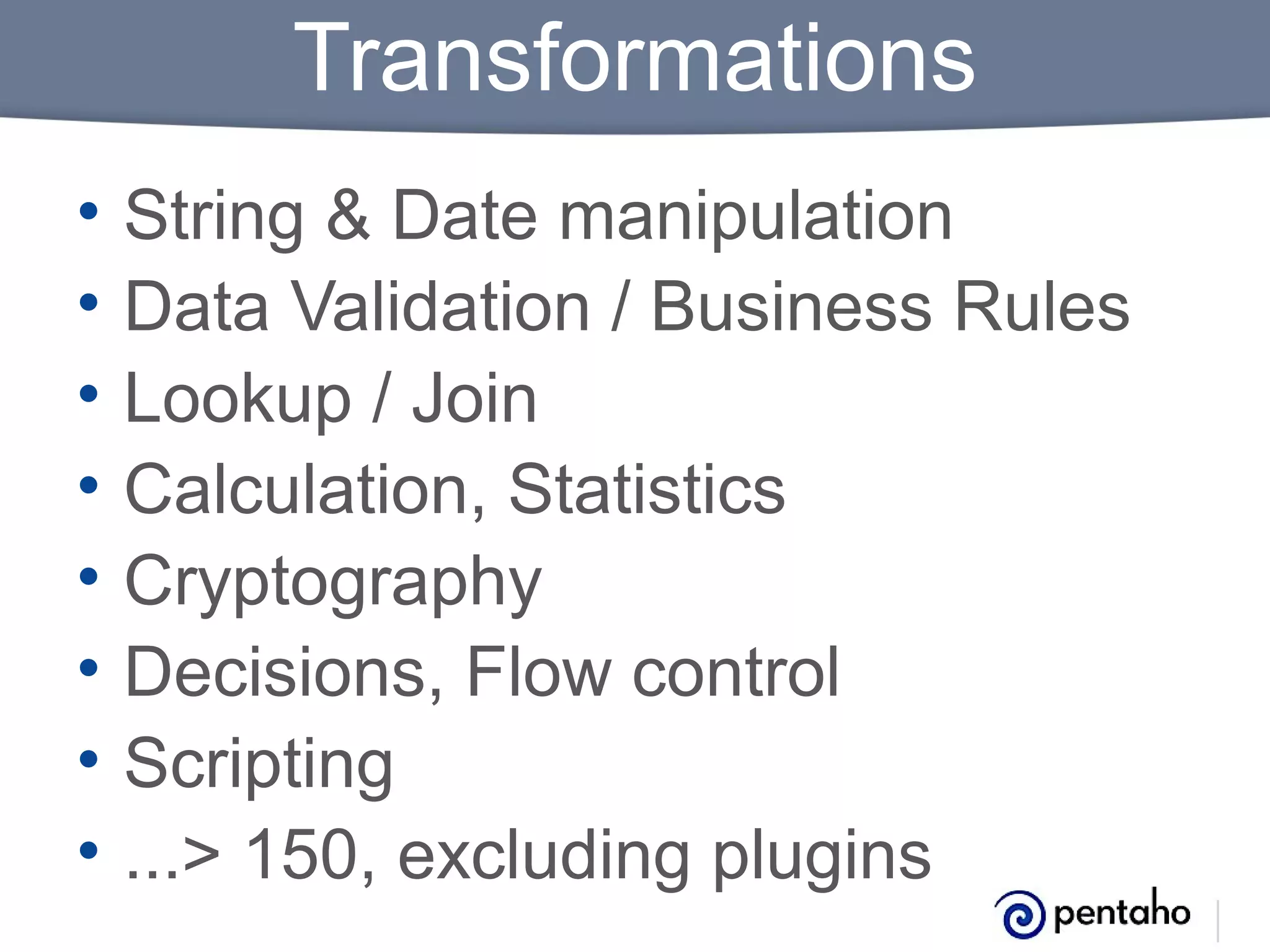 Transformations
•
•
•
•
•
•
•
•

String & Date manipulation
Data Validation / Business Rules
Lookup / Join
Calculation, Statistics
Cryptography
Decisions, Flow control
Scripting
...> 150, excluding plugins

 