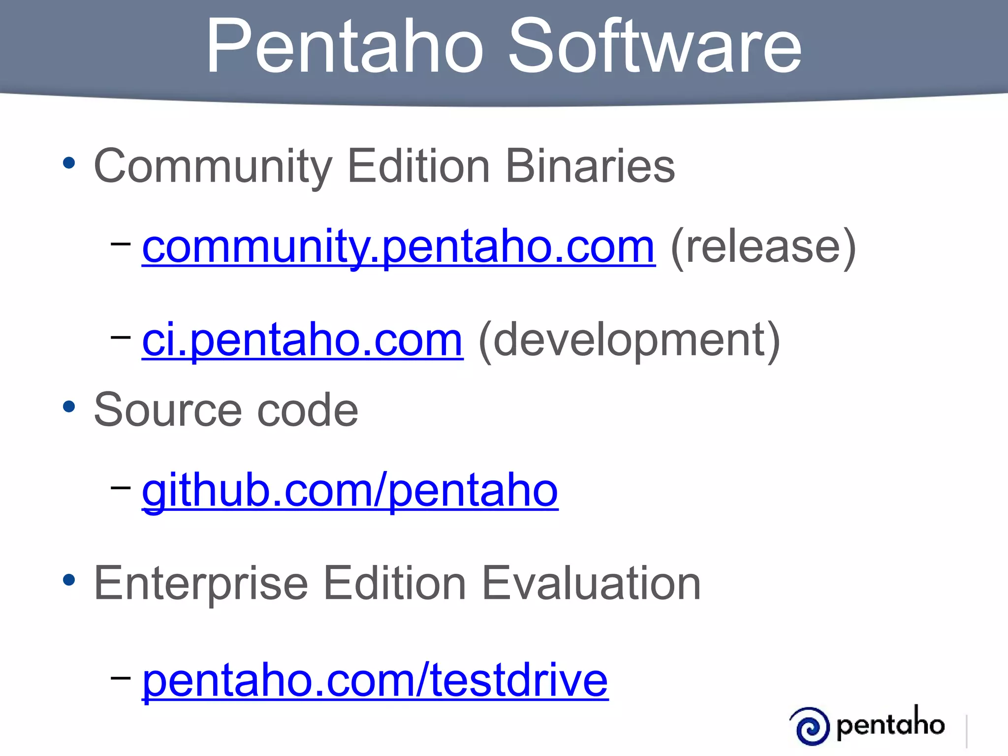 Pentaho Software
• Community Edition Binaries
–

community.pentaho.com (release)

ci.pentaho.com (development)
• Source code
–

–

github.com/pentaho

• Enterprise Edition Evaluation
–

pentaho.com/testdrive

 