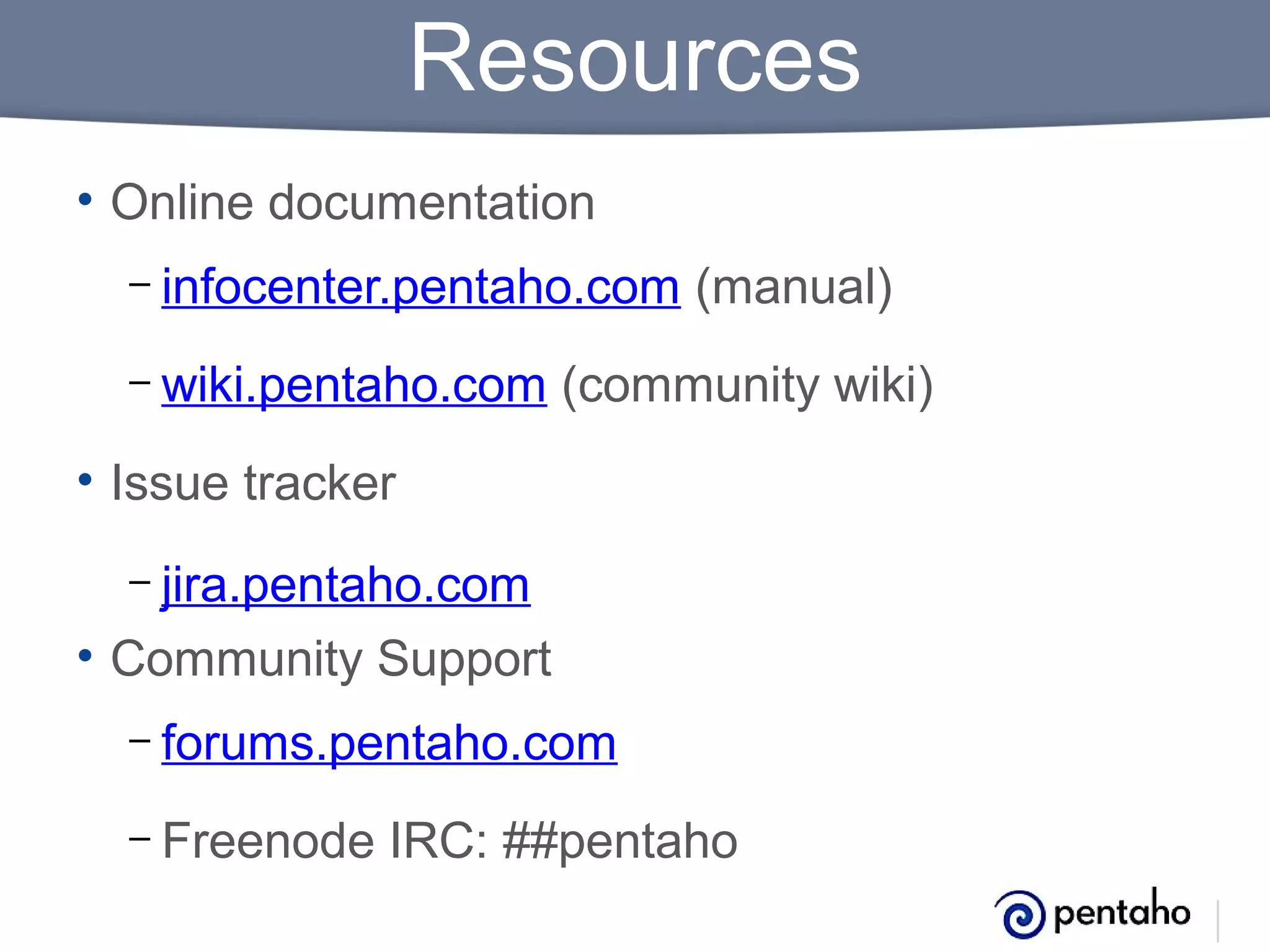 Resources
• Online documentation
– infocenter.pentaho.com
– wiki.pentaho.com

(manual)

(community wiki)

• Issue tracker
– jira.pentaho.com

• Community Support
– forums.pentaho.com
– Freenode

IRC: ##pentaho

 