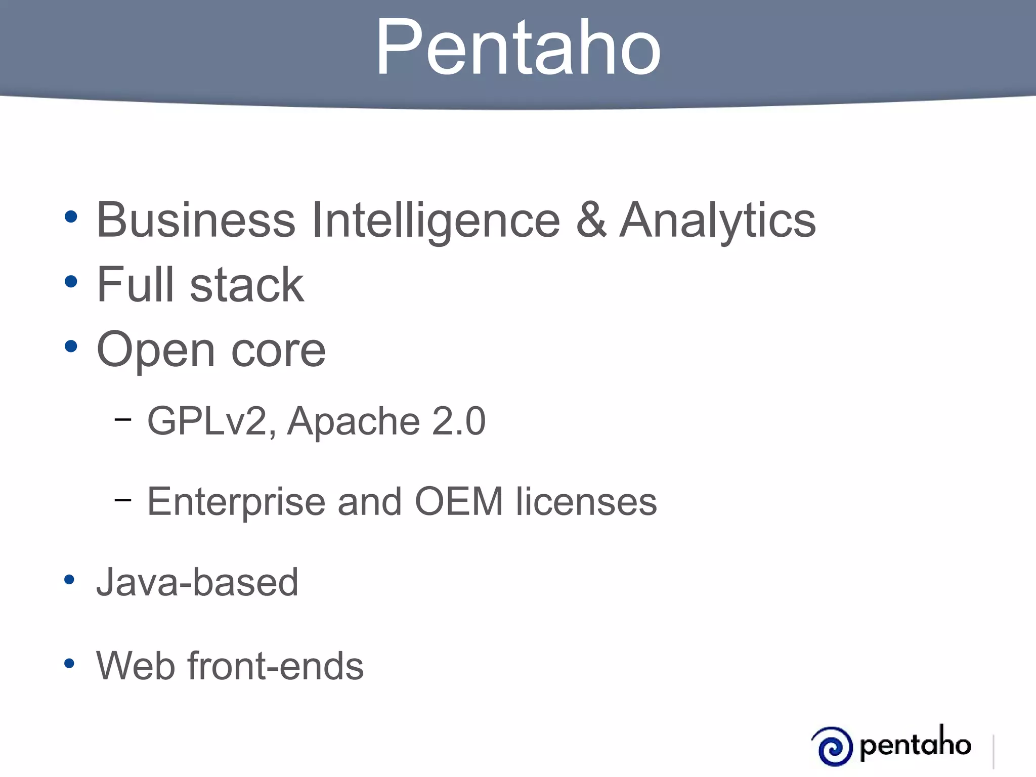 Pentaho
• Business Intelligence & Analytics
• Full stack
• Open core
–

GPLv2, Apache 2.0

–

Enterprise and OEM licenses

• Java-based
• Web front-ends

 