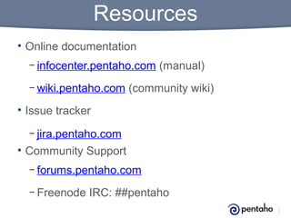 Resources
• Online documentation
– infocenter.pentaho.com
– wiki.pentaho.com

(manual)

(community wiki)

• Issue tracker
– jira.pentaho.com

• Community Support
– forums.pentaho.com
– Freenode

IRC: ##pentaho

 