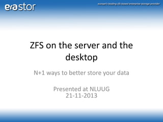 ZFS on the server and the
desktop
N+1 ways to better store your data
Presented at NLUUG
21-11-2013

 