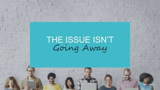 THE ISSUE ISN’T
Going Away
6
 