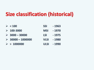 Size classification (historical)
 < 100 SSI - 1963
 100-3000 MSI - 1970
 3000 – 30000 LSI - 1975
 30000 – 1000000 VLSI - 1980
 > 1000000 ULSI - 1990
 