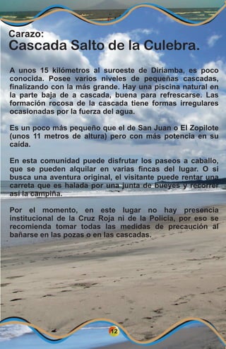 12
Carazo:
Cascada Salto de la Culebra.
A unos 15 kilómetros al suroeste de Diriamba, es poco
conocida. Posee varios nivel...