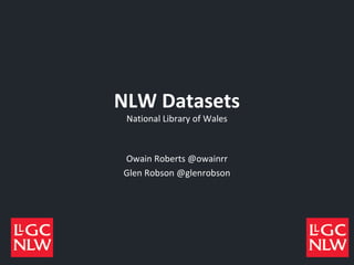 NLW Datasets
National Library of Wales
Owain Roberts @owainrr
Glen Robson @glenrobson
 