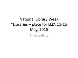 National Library Week
“Libraries – place for LLL”, 11-15
May, 2015
Photo gallery
 