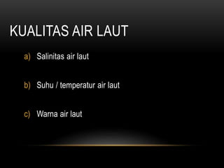 KUALITAS AIR LAUT
a) Salinitas air laut
b) Suhu / temperatur air laut
c) Warna air laut
 